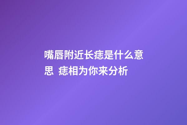 嘴唇附近长痣是什么意思  痣相为你来分析